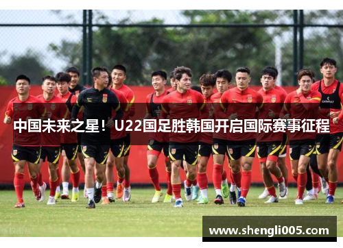 中国未来之星！U22国足胜韩国开启国际赛事征程