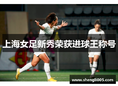 上海女足新秀荣获进球王称号