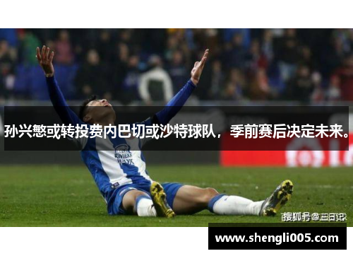 孙兴慜或转投费内巴切或沙特球队，季前赛后决定未来。